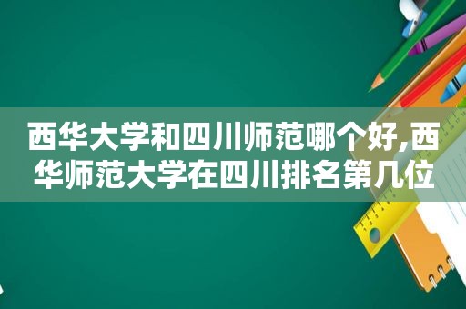 西华大学和四川师范哪个好,西华师范大学在四川排名第几位