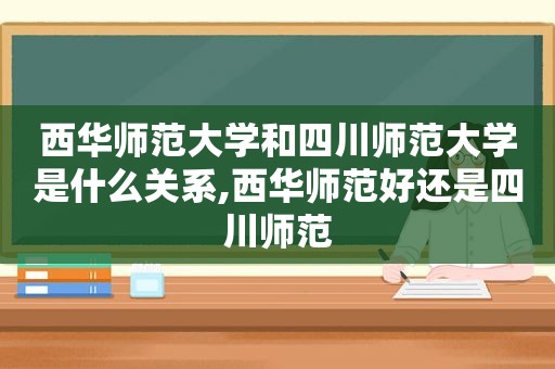 西华师范大学和四川师范大学是什么关系,西华师范好还是四川师范