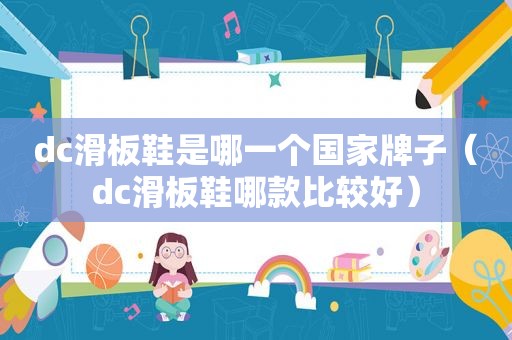 dc滑板鞋是哪一个国家牌子（dc滑板鞋哪款比较好）