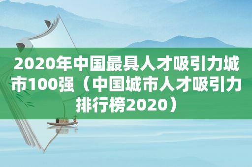 2020年中国最具人才吸引力城市100强（中国城市人才吸引力排行榜2020）