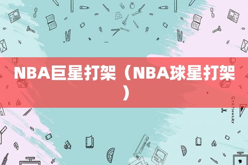 NBA巨星打架（NBA球星打架）