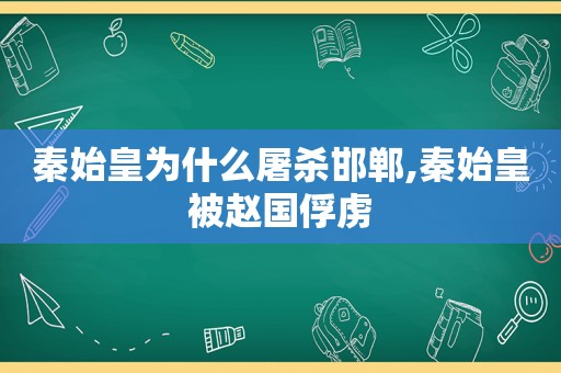 秦始皇为什么屠杀邯郸,秦始皇被赵国俘虏