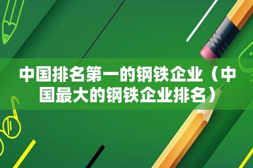 中国排名第一的钢铁企业（中国最大的钢铁企业排名）