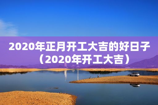 2020年正月开工大吉的好日子（2020年开工大吉）