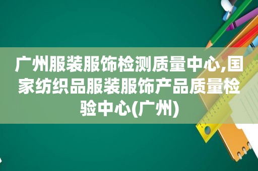 广州服装服饰检测质量中心,国家纺织品服装服饰产品质量检验中心(广州)