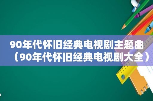 90年代怀旧经典电视剧主题曲（90年代怀旧经典电视剧大全）