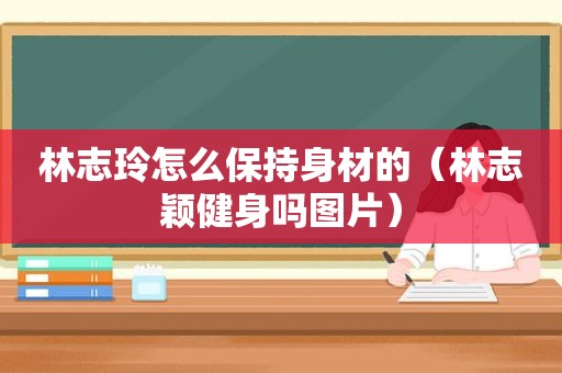 林志玲怎么保持身材的（林志颖健身吗图片）