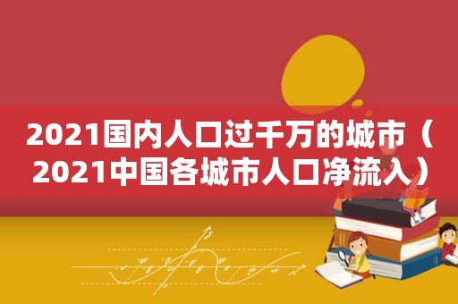 2021国内人口过千万的城市（2021中国各城市人口净流入）