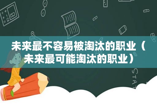 未来最不容易被淘汰的职业（未来最可能淘汰的职业）