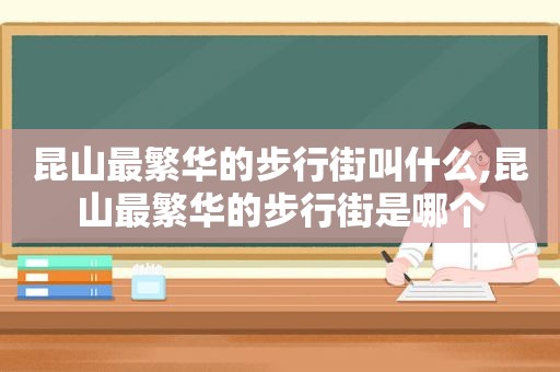 昆山最繁华的步行街叫什么,昆山最繁华的步行街是哪个