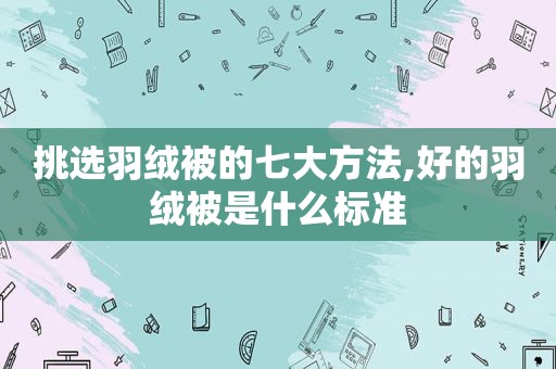 挑选羽绒被的七大方法,好的羽绒被是什么标准