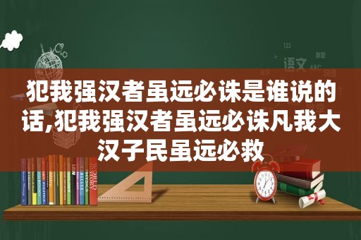 犯我强汉者虽远必诛是谁说的话,犯我强汉者虽远必诛凡我大汉子民虽远必救