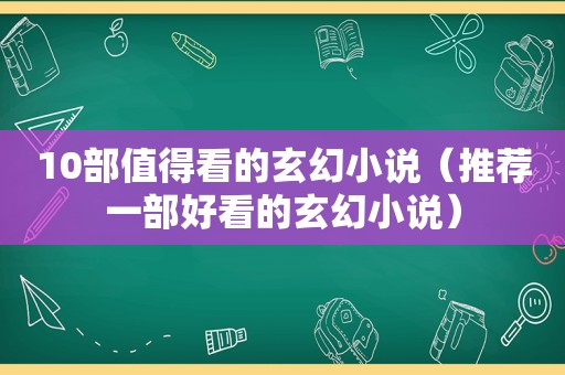 10部值得看的玄幻小说（推荐一部好看的玄幻小说）