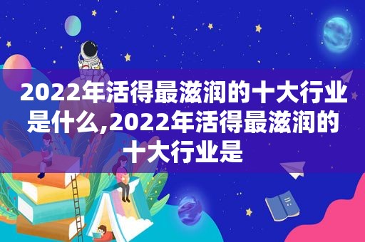 2022年活得最滋润的十大行业是什么,2022年活得最滋润的十大行业是