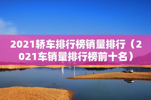 2021轿车排行榜销量排行（2021车销量排行榜前十名）