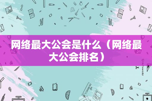 网络最大公会是什么（网络最大公会排名）