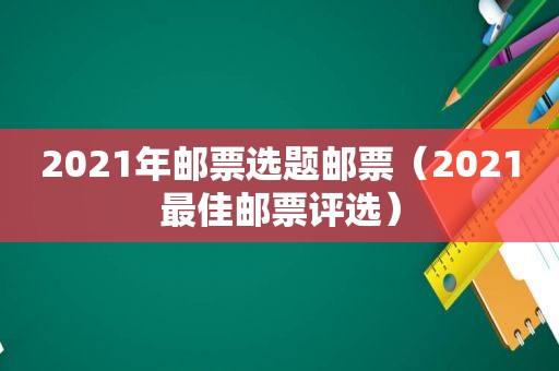 2021年邮票选题邮票（2021最佳邮票评选）