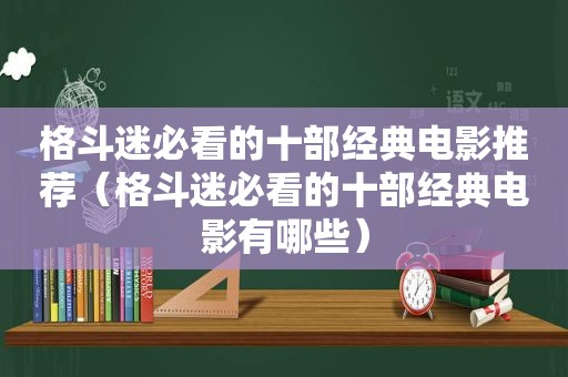 格斗迷必看的十部经典电影推荐（格斗迷必看的十部经典电影有哪些）