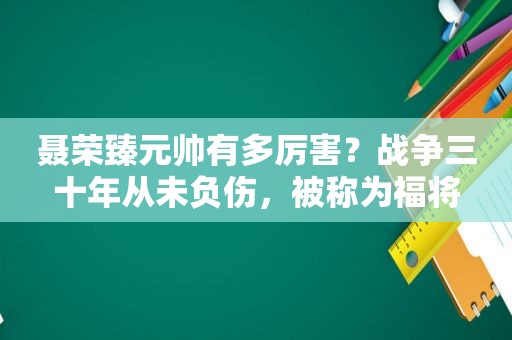 聂荣臻元帅有多厉害？战争三十年从未负伤，被称为福将