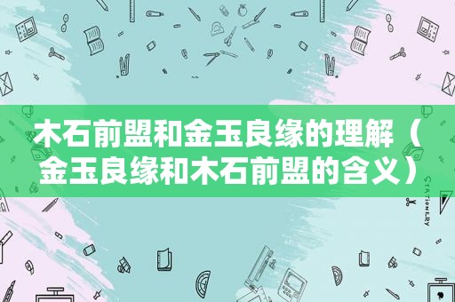 木石前盟和金玉良缘的理解（金玉良缘和木石前盟的含义）