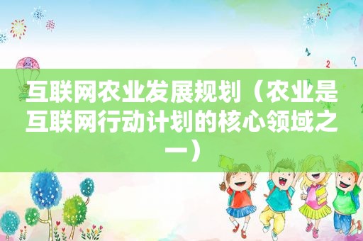 互联网农业发展规划（农业是互联网行动计划的核心领域之一）