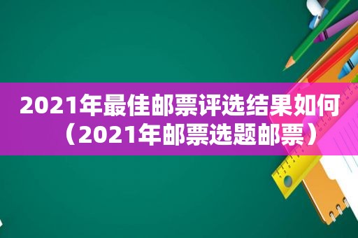 2021年最佳邮票评选结果如何（2021年邮票选题邮票）