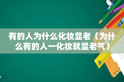 有的人为什么化妆显老（为什么有的人一化妆就显老气）