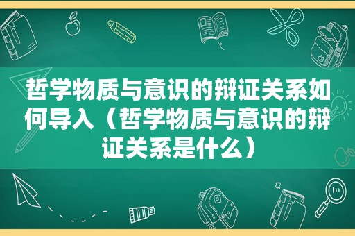 哲学物质与意识的辩证关系如何导入（哲学物质与意识的辩证关系是什么）