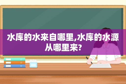 水库的水来自哪里,水库的水源从哪里来?