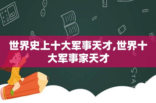 世界史上十大军事天才,世界十大军事家天才