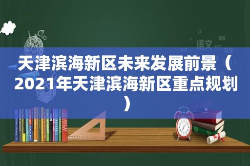 天津滨海新区未来发展前景（2021年天津滨海新区重点规划）