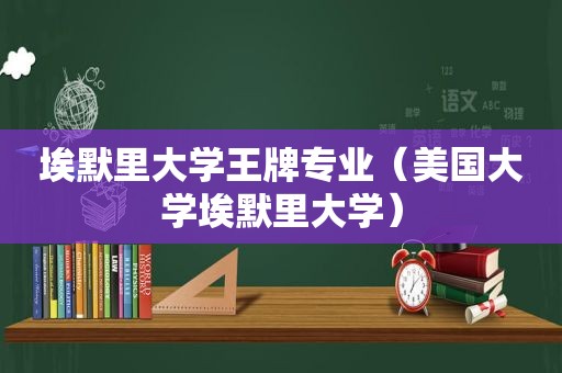 埃默里大学王牌专业（美国大学埃默里大学）