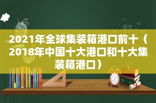 2021年全球集装箱港口前十（2018年中国十大港口和十大集装箱港口）