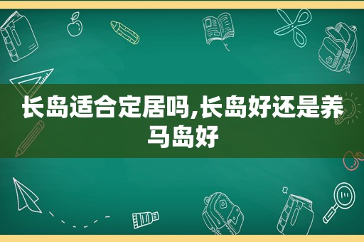 长岛适合定居吗,长岛好还是养马岛好