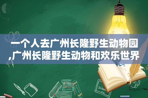 一个人去广州长隆野生动物园,广州长隆野生动物和欢乐世界