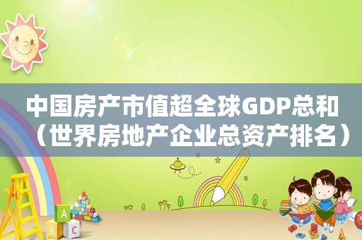 中国房产市值超全球GDP总和（世界房地产企业总资产排名）