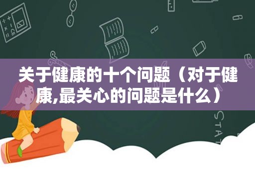 关于健康的十个问题（对于健康,最关心的问题是什么）