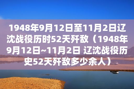 1948年9月12日至11月2日辽沈战役历时52天歼敌（1948年9月12日~11月2日 辽沈战役历史52天歼敌多少余人）