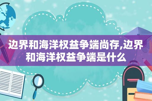 边界和海洋权益争端尚存,边界和海洋权益争端是什么