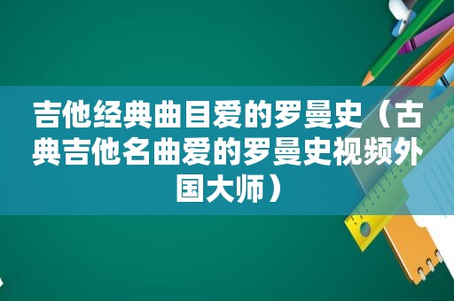 吉他经典曲目爱的罗曼史（古典吉他名曲爱的罗曼史视频外国大师）