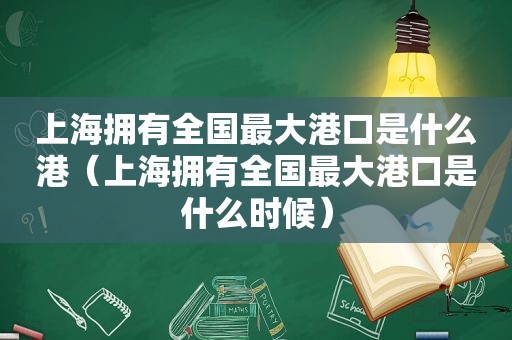 上海拥有全国最大港口是什么港（上海拥有全国最大港口是什么时候）