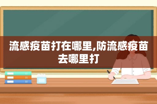 流感疫苗打在哪里,防流感疫苗去哪里打