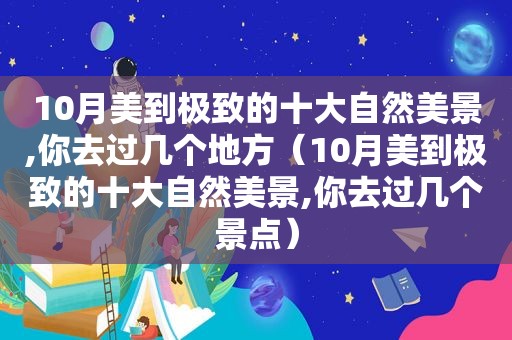 10月美到极致的十大自然美景,你去过几个地方（10月美到极致的十大自然美景,你去过几个景点）