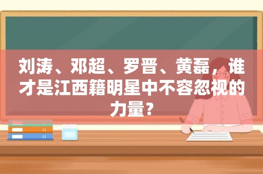 刘涛、邓超、罗晋、黄磊，谁才是江西籍明星中不容忽视的力量？