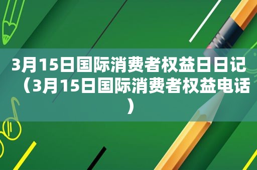 3月15日国际消费者权益日日记（3月15日国际消费者权益电话）