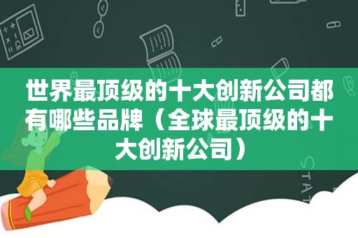 世界最顶级的十大创新公司都有哪些品牌（全球最顶级的十大创新公司）