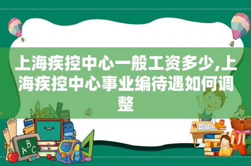 上海疾控中心一般工资多少,上海疾控中心事业编待遇如何调整