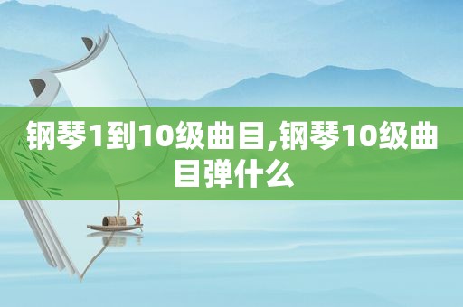 钢琴1到10级曲目,钢琴10级曲目弹什么