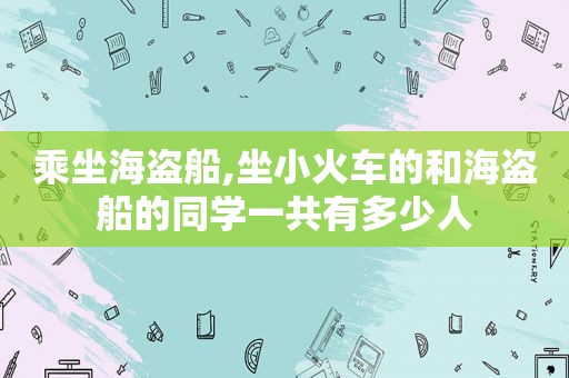 乘坐海盗船,坐小火车的和海盗船的同学一共有多少人