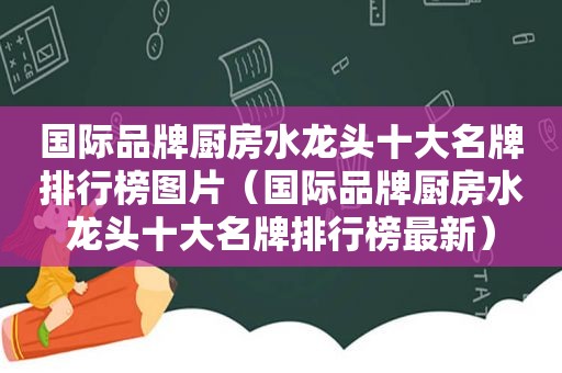 国际品牌厨房水龙头十大名牌排行榜图片（国际品牌厨房水龙头十大名牌排行榜最新）